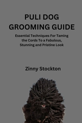 Puli Dog Grooming Guide: Essential Techniques For Taming the Cords To a Fabulous, Stunning and Pristine Look by Stockton, Zinny