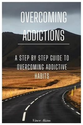 Overcoming Addictions: A Step by Step Guide to Overcoming Addictive Habits by Akins, Vince