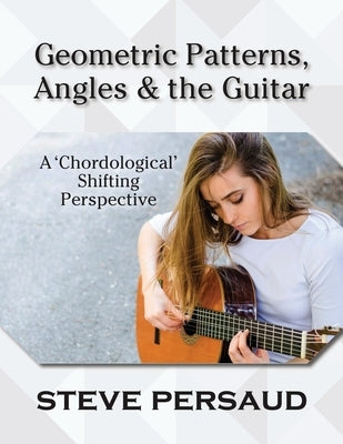 Geometric Patterns, Angles and the Guitar: A 'Chordological' Shifting Perspective by Persaud, Steve
