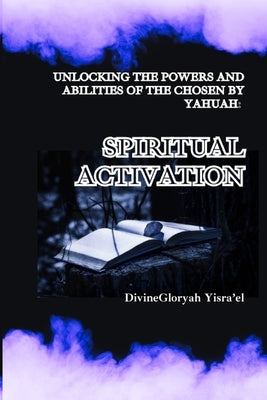 Unlocking The Powers And Abilities Of The Chosen By Yahuah: Spiritual activation by Yisra'el, Divinegloryah