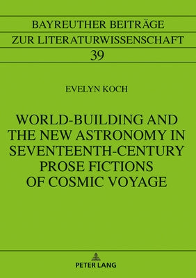 World-Building and the New Astronomy in Seventeenth-Century Prose Fictions of Cosmic Voyage by Koch, Evelyn