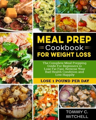 Meal Prep Cookbook for Weight Loss: The Complete Meal Prepping Guide For Beginners to Lose Fat Fast, Reverse Your Bad Health Condition and Live Happil by Mitchell, Tommy C.
