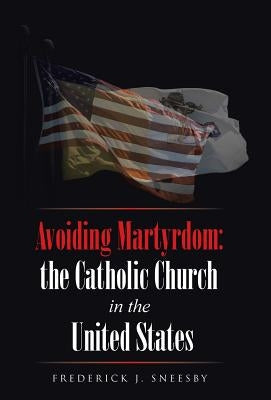 Avoiding Martyrdom: the Catholic Church in the United States by Sneesby, Frederick J.