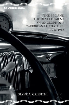 The BBC and the Development of Anglophone Caribbean Literature, 1943-1958 by Griffith, Glyne A.