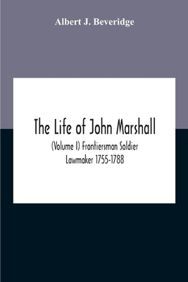 The Life Of John Marshall (Volume I) Frontiersman Soldier Lawmaker 1755-1788 by J. Beveridge, Albert