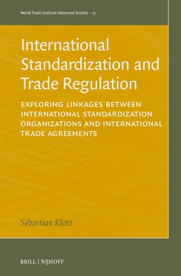 International Standardization and Trade Regulation: Exploring Linkages Between International Standardization Organizations and International Trade Agr by Klotz, Sebastian