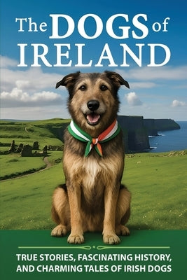 The Dogs of Ireland: True Stories, Forgotten History, and Curious Trivia About Irish Dogs by Mullarkey, Seamus