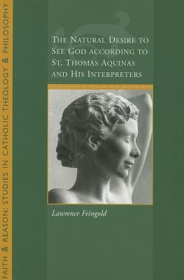 The Natural Desire to See God According to St. Thomas and His Interpreters by Feingold, Lawrence