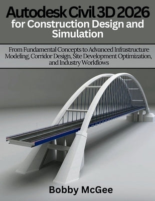 Autodesk Civil 3D 2026 for Construction design and Simulation: From Fundamental Concepts to Advanced Infrastructure Modeling, Corridor Design, Site De by McGee, Bobby