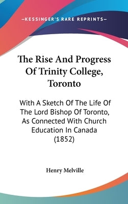 The Rise And Progress Of Trinity College, Toronto: With A Sketch Of The Life Of The Lord Bishop Of Toronto, As Connected With Church Education In Cana by Melville, Henry