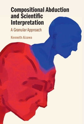 Compositional Abduction and Scientific Interpretation: A Granular Approach by Aizawa, Kenneth