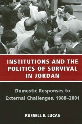Institutions and the Politics of Survival in Jordan: Domestic Responses to External Challenges, 1988-2001 by Lucas, Russell E.