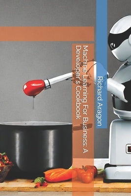 Machine Learning For Business: A Developer's Cookbook by Aragon, Richard