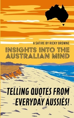 Insights into the Australian Mind: Telling quotes from everyday Aussies! by Browne, Ricky