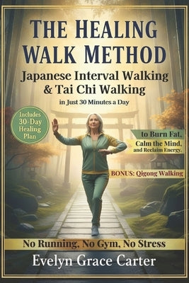 The Healing Walk Method: Unlock Japanese Interval Walking & Tai Chi to Burn Fat, Calm the Mind, and Reclaim Energy in Just 30 Minutes a Day. No Runnin by Grace Carter, Evelyn