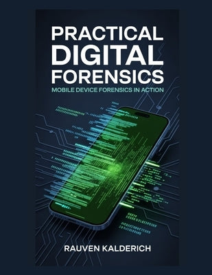 Practical Digital Forensics: Mobile Device Forensics in Action by Kalderich, Rauven