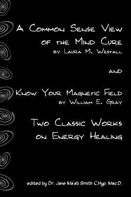 A Common Sense View Of The Mind Cure And Know Your Magnetic Field: Two Classic Works On Energy Healing by Gray, William E.