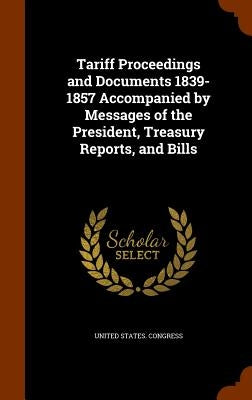 Tariff Proceedings and Documents 1839-1857 Accompanied by Messages of the President, Treasury Reports, and Bills by Congress, United States