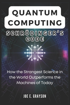 Quantum Computing: Schr?dinger's Code: How the Strangest Science in the World Outperforms the Machines of Today by Grayson, Joe E.
