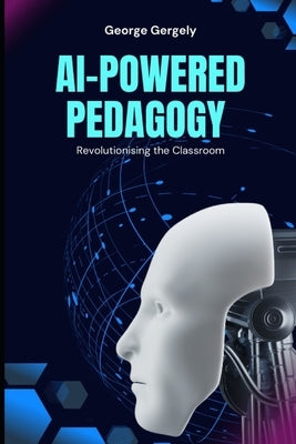 AI-Powered Pedagogy: Revolutionising the Classroom by Gergely, Gyorgy
