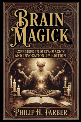 Brain Magick: Exercises in Meta-Magick and Invocation: 2nd Edition with Forewords by Don Webb and Arden Leigh by Farber, Philip H.