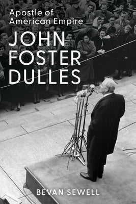 John Foster Dulles: Apostle of American Empire by Sewell, Bevan