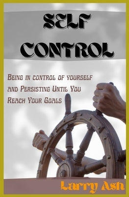 Self control: Be in control of yourself and Persisting Until You Reach Your Goals by Ash, Larry