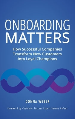 Onboarding Matters: How Successful Companies Transform New Customers Into Loyal Champions by Weber, Donna
