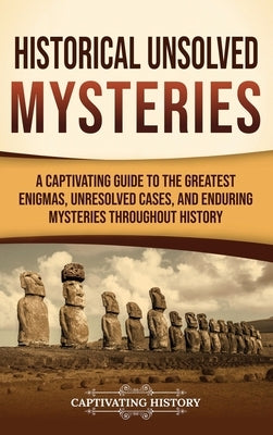 Historical Unsolved Mysteries: A Captivating Guide to the Greatest Enigmas, Unresolved Cases, and Enduring Mysteries Throughout History by History, Captivating