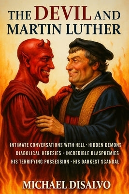 The Devil and Martin Luther: The Shocking Truth About Luther's Conversations with Hell, Incredible Blasphemies, Diabolical Heresies, His Terrifying Po by DiSalvo, Michael