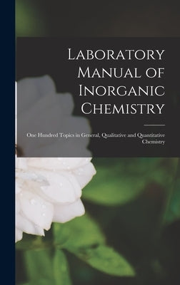 Laboratory Manual of Inorganic Chemistry: One Hundred Topics in General, Qualitative and Quantitative Chemistry by Anonymous