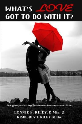 What's Love Got To Do With It?: Strengthen your marriage and discover the many aspects of love. by Riley M. DIV, Kim T.