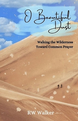 O Beautiful Dust: Walking the Wilderness Toward Common Prayer by Walker, Rw