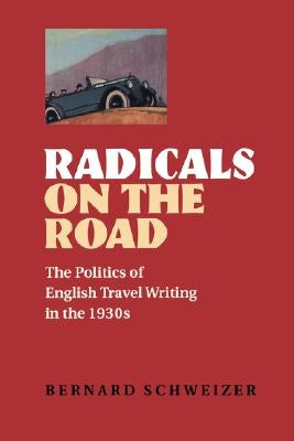 Radicals on the Road: The Politics of English Travel Writing in the 1930s by Schweizer, Bernard
