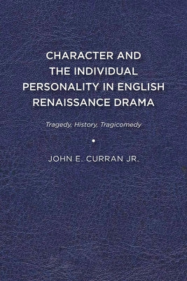 Character and the Individual Personality in English Renaissance Drama: Tragedy, History, Tragicomedy by Curran, John E.