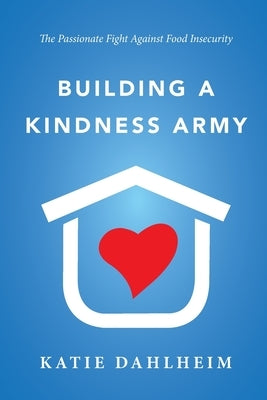 Building a Kindness Army: The Passionate Fight against Food Insecurity by Dahlheim, Katie