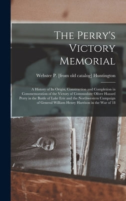 The Perry's Victory Memorial; a History of its Origin, Construction and Completion in Commemoration of the Victory of Commodore Oliver Hazard Perry in by Huntington, Webster P. [From Old Cata