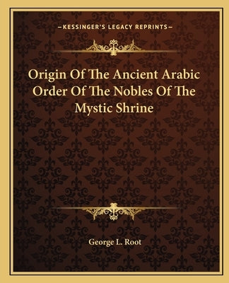 Origin Of The Ancient Arabic Order Of The Nobles Of The Mystic Shrine by Root, George L.
