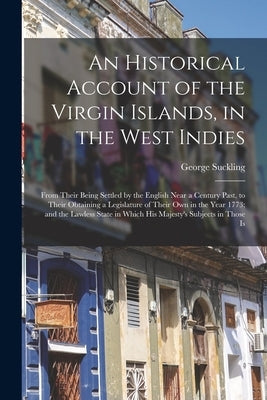 An Historical Account of the Virgin Islands, in the West Indies: From Their Being Settled by the English Near a Century Past, to Their Obtaining a Leg by Suckling, George