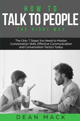 How to Talk to People: The Right Way - The Only 7 Steps You Need to Master Conversation Skills, Effective Communication and Conversation Tact by Mack, Dean