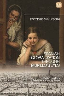 Spanish Globalization Through Murillo's Eyes: Reflections from Seventeenth-Century Seville by Yun-Casalilla, Bartolomé