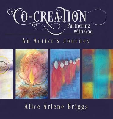 Co-Creation Partnering with God: An Artist's Journey by Briggs, Alice