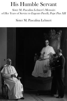 His Humble Servant: Sister M. Pascalina Lehnert's Memoirs of Her Years of Service to Eugenio Pacelli, Pope Pius XII by Lehnert, M. Pascalina