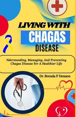 Living With Chagas Disease: Nderstanding, Managing, And Preventing Chagas Disease For A Healthier Life by Denson, Brenda P.