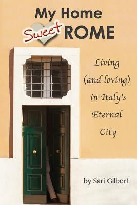 My Home Sweet Rome: Living (and Loving) in the Eternal City by Gilbert, Sari