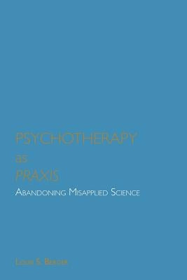 Psychotherapy as Praxis: Abandoning Misapplied Science by Berger, Louis S.
