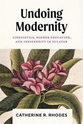 Undoing Modernity: Linguistics, Higher Education, and Indigeneity in Yucatan by Rhodes, Catherine R.