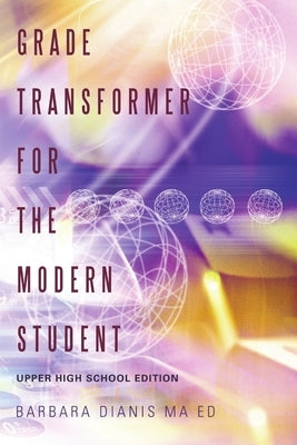 Grade Transformer for the Modern Student: Upper High School Edition by Dianis Ma Ed, Barbara
