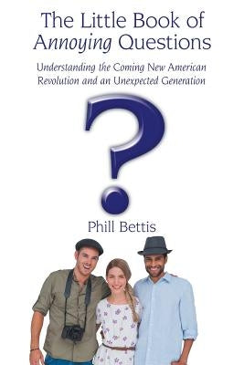 The Little Book of Annoying Questions: Understanding the Coming New American Revolution and an Unexpected Generation by Bettis, Phill