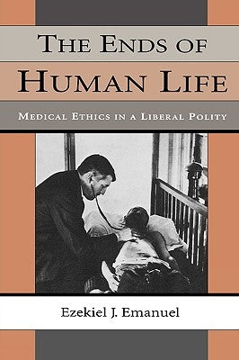 The Ends of Human Life: Medical Ethics in a Liberal Polity by Emanuel, Ezekiel J.